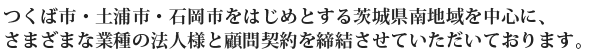 つくば市・土浦市・石岡市をはじめとする茨城県南地域を中心に、さまざまな業種の法人様と顧問契約を締結させていただいております。